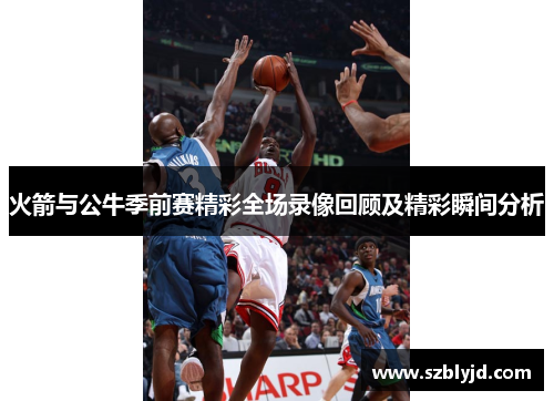 火箭与公牛季前赛精彩全场录像回顾及精彩瞬间分析