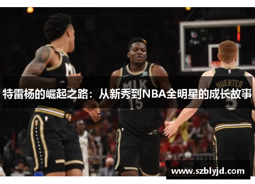 特雷杨的崛起之路：从新秀到NBA全明星的成长故事
