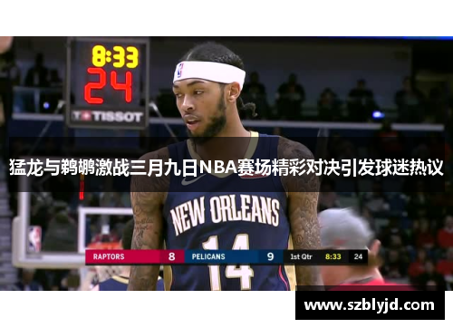 猛龙与鹈鹕激战三月九日NBA赛场精彩对决引发球迷热议