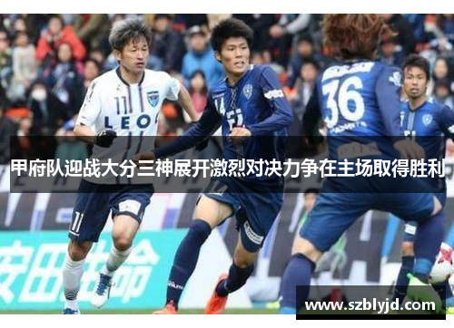 甲府队迎战大分三神展开激烈对决力争在主场取得胜利