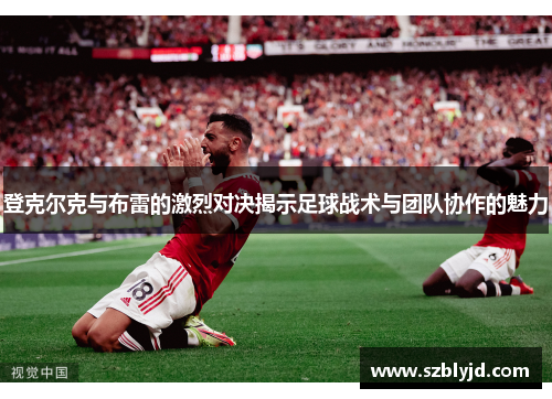登克尔克与布雷的激烈对决揭示足球战术与团队协作的魅力