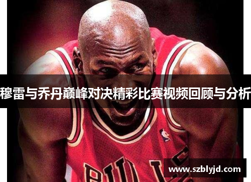 穆雷与乔丹巅峰对决精彩比赛视频回顾与分析